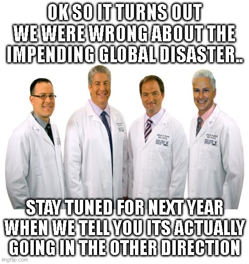 Calling it now :- Global cooling 2032 | OK SO IT TURNS OUT WE WERE WRONG ABOUT THE IMPENDING GLOBAL DISASTER.. STAY TUNED FOR NEXT YEAR WHEN WE TELL YOU ITS ACTUALLY GOING IN THE OTHER DIRECTION | image tagged in a group of scientists | made w/ Imgflip meme maker