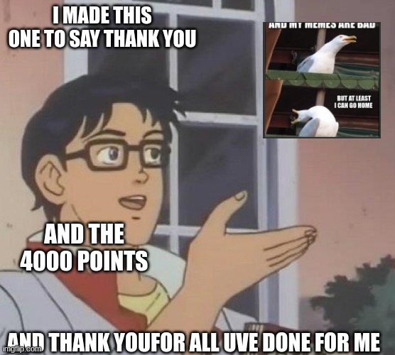 party in the comments to get upvote on comment | I MADE THIS ONE TO SAY THANK YOU; AND THE 4000 POINTS; AND THANK YOUFOR ALL UVE DONE FOR ME | image tagged in is this butterfly | made w/ Imgflip meme maker