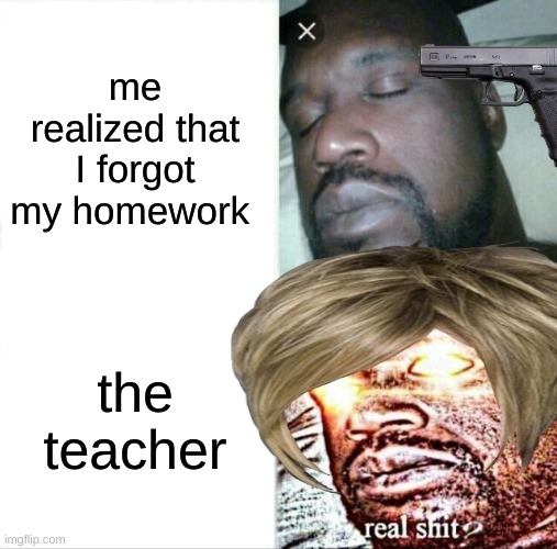 Sleeping Shaq | me realized that I forgot my homework; the teacher | image tagged in memes,sleeping shaq | made w/ Imgflip meme maker
