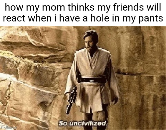 its just pants | how my mom thinks my friends will react when i have a hole in my pants | image tagged in star wars prequel meme so uncivilised,pants,obi wan kenobi,hole | made w/ Imgflip meme maker