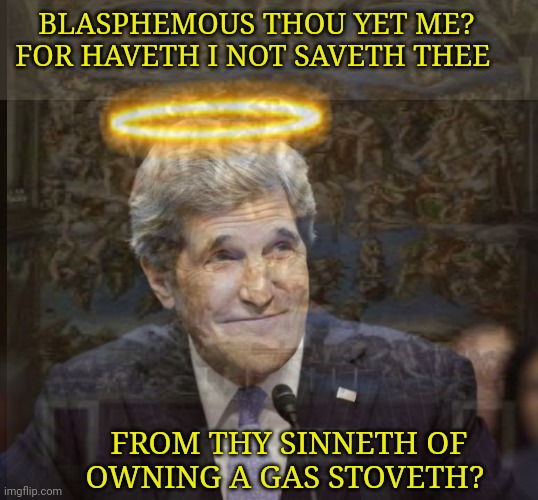 BLASPHEMOUS THOU YET ME? FOR HAVETH I NOT SAVETH THEE FROM THY SINNETH OF OWNING A GAS STOVETH? | image tagged in john kerry smiling | made w/ Imgflip meme maker
