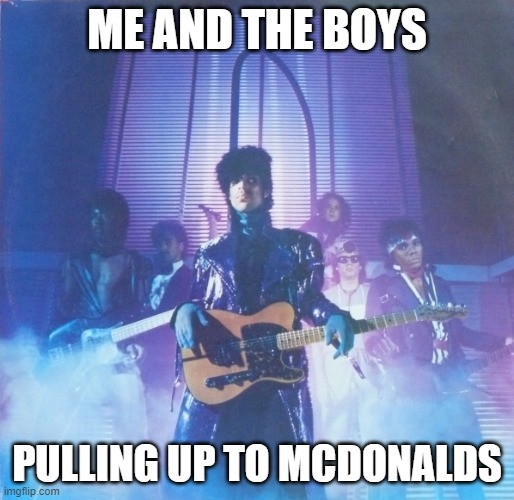 Prince 1999 | ME AND THE BOYS; PULLING UP TO MCDONALDS | image tagged in prince 1999 | made w/ Imgflip meme maker