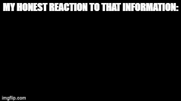 My honest reaction to that information. - Imgflip