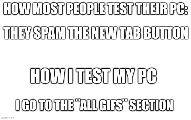 Blank meme template | HOW MOST PEOPLE TEST THEIR PC:; THEY SPAM THE NEW TAB BUTTON; HOW I TEST MY PC; I GO TO THE ¨ALL GIFS¨ SECTION | image tagged in blank meme template | made w/ Imgflip meme maker