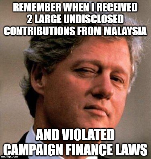 Bill Clinton Wink | REMEMBER WHEN I RECEIVED 2 LARGE UNDISCLOSED CONTRIBUTIONS FROM MALAYSIA AND VIOLATED CAMPAIGN FINANCE LAWS | image tagged in bill clinton wink | made w/ Imgflip meme maker