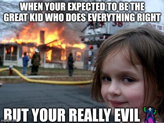 lol | WHEN YOUR EXPECTED TO BE THE GREAT KID WHO DOES EVERYTHING RIGHT; BUT YOUR REALLY EVIL🦹 | image tagged in memes,disaster girl | made w/ Imgflip meme maker