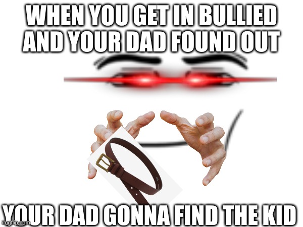meme | WHEN YOU GET IN BULLIED AND YOUR DAD FOUND OUT; YOUR DAD GONNA FIND THE KID | image tagged in dad memes | made w/ Imgflip meme maker