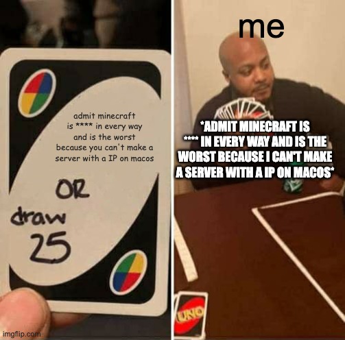 UNO Draw 25 Cards Meme | me; admit minecraft is **** in every way and is the worst because you can't make a server with a IP on macos; *ADMIT MINECRAFT IS **** IN EVERY WAY AND IS THE WORST BECAUSE I CAN'T MAKE A SERVER WITH A IP ON MACOS* | image tagged in memes,uno draw 25 cards | made w/ Imgflip meme maker