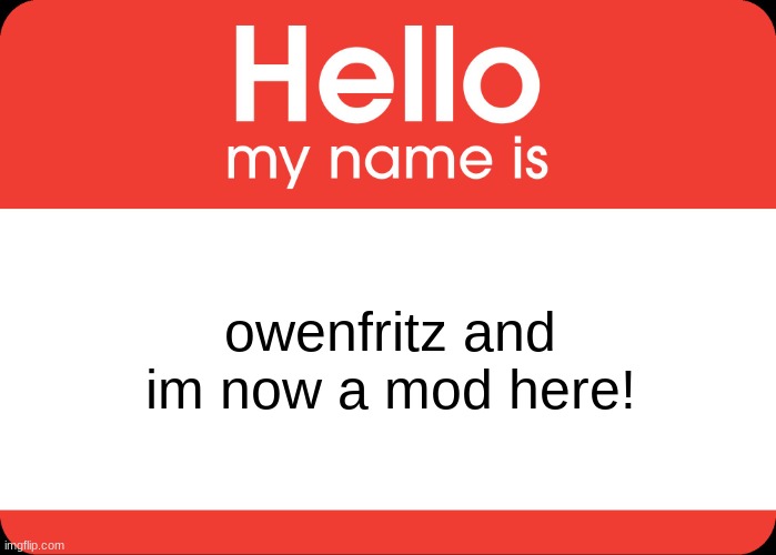 Hi :) | owenfritz and im now a mod here! | image tagged in hello my name is | made w/ Imgflip meme maker