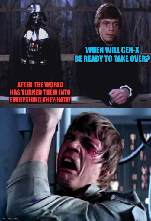 WHEN WILL GEN-X BE READY TO TAKE OVER? AFTER THE WORLD HAS TURNED THEM INTO EVERYTHING THEY HATE! | image tagged in darth vader luke skywalker,luke skywalker noooo | made w/ Imgflip meme maker