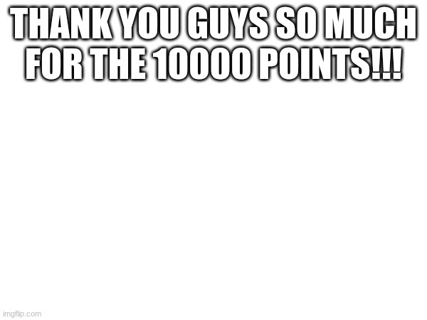 TYSM! | THANK YOU GUYS SO MUCH FOR THE 10000 POINTS!!! | image tagged in yas | made w/ Imgflip meme maker