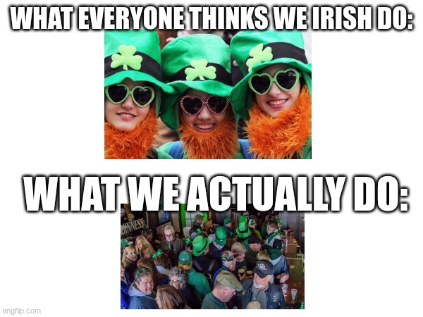irish |  WHAT EVERYONE THINKS WE IRISH DO:; WHAT WE ACTUALLY DO: | made w/ Imgflip meme maker