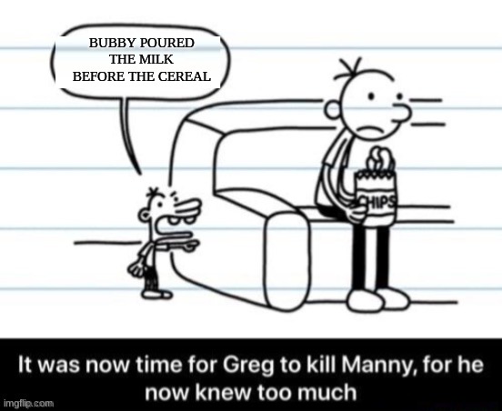 if you hadn't seen him do it in the movie, you weren't paying attention | BUBBY POURED THE MILK BEFORE THE CEREAL | image tagged in it was now time for greg to kill manny for he now knew too much | made w/ Imgflip meme maker