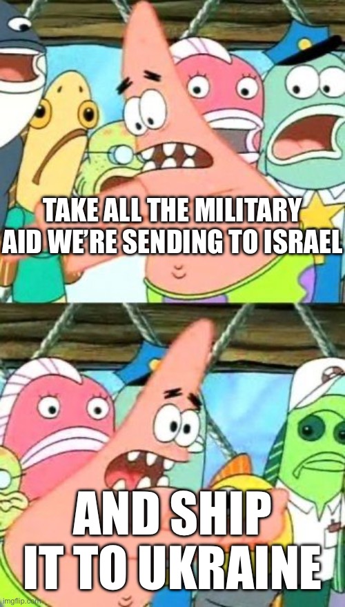 Put It Somewhere Else Patrick Meme | TAKE ALL THE MILITARY AID WE’RE SENDING TO ISRAEL AND SHIP IT TO UKRAINE | image tagged in memes,put it somewhere else patrick | made w/ Imgflip meme maker