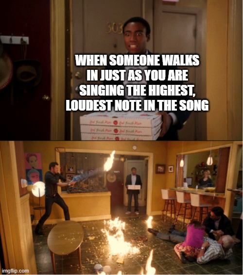Community Fire Pizza Meme | WHEN SOMEONE WALKS IN JUST AS YOU ARE SINGING THE HIGHEST, LOUDEST NOTE IN THE SONG | image tagged in community fire pizza meme | made w/ Imgflip meme maker