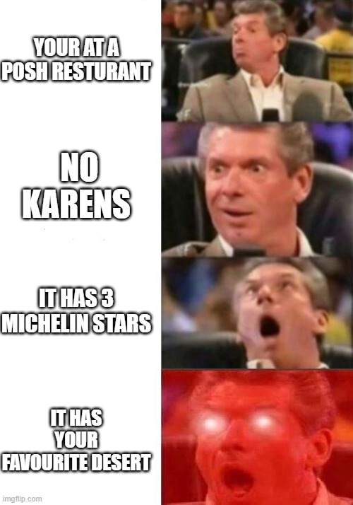 Mr. McMahon reaction | YOUR AT A POSH RESTURANT; NO KARENS; IT HAS 3 MICHELIN STARS; IT HAS YOUR FAVOURITE DESERT | image tagged in mr mcmahon reaction | made w/ Imgflip meme maker