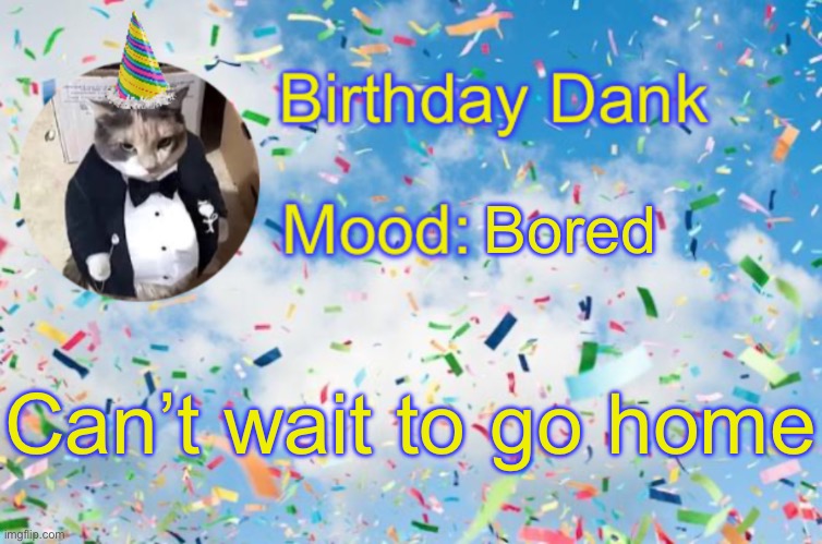 Birthday Temp | Bored; Can’t wait to go home | image tagged in birthday temp | made w/ Imgflip meme maker