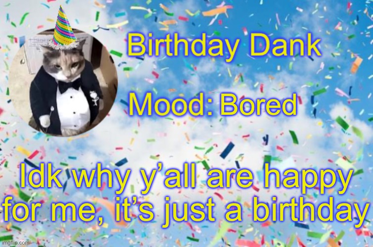 Birthday Temp | Bored; Idk why y’all are happy for me, it’s just a birthday | image tagged in birthday temp | made w/ Imgflip meme maker