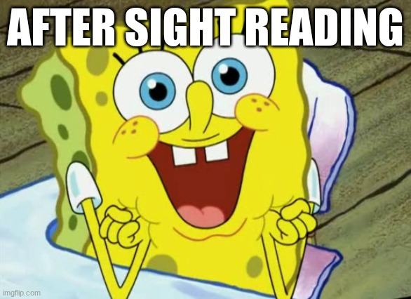 Happy spongebob | AFTER SIGHT READING | image tagged in happy spongebob | made w/ Imgflip meme maker