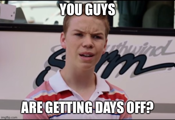 You Guys are Getting Paid | YOU GUYS; ARE GETTING DAYS OFF? | image tagged in you guys are getting paid | made w/ Imgflip meme maker