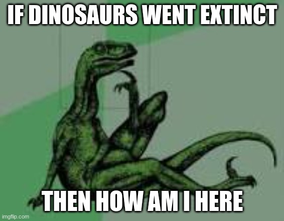 IF DINOSAURS WENT EXTINCT THEN HOW AM I HERE | made w/ Imgflip meme maker