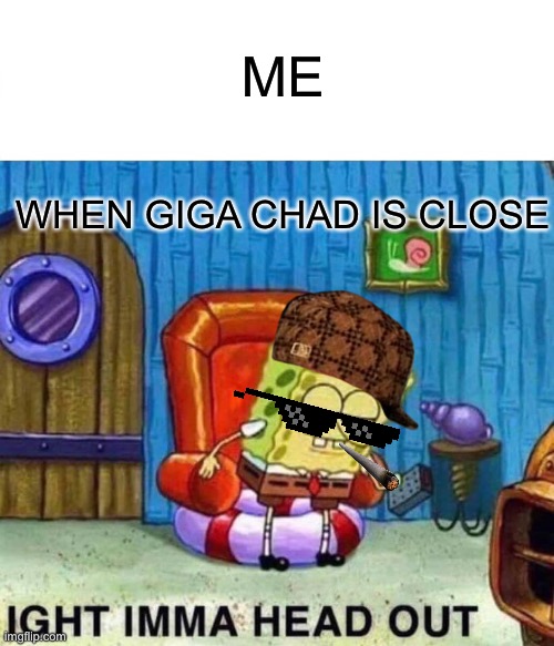 Spongebob Ight Imma Head Out | ME; WHEN GIGA CHAD IS CLOSE | image tagged in memes,spongebob ight imma head out | made w/ Imgflip meme maker