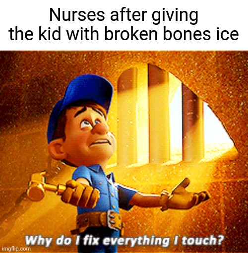 Ice fix everything | Nurses after giving the kid with broken bones ice | image tagged in why do i fix everything i touch | made w/ Imgflip meme maker