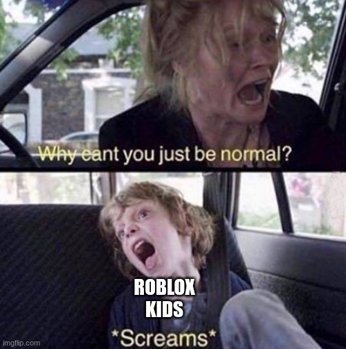 its true tho | ROBLOX KIDS | image tagged in why can't you just be normal | made w/ Imgflip meme maker