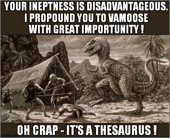 One Million Years BC ! | YOUR INEPTNESS IS DISADVANTAGEOUS.
I PROPOUND YOU TO VAMOOSE
WITH GREAT IMPORTUNITY ! OH CRAP - IT'S A THESAURUS ! | image tagged in dinosaur,thesaurus | made w/ Imgflip meme maker