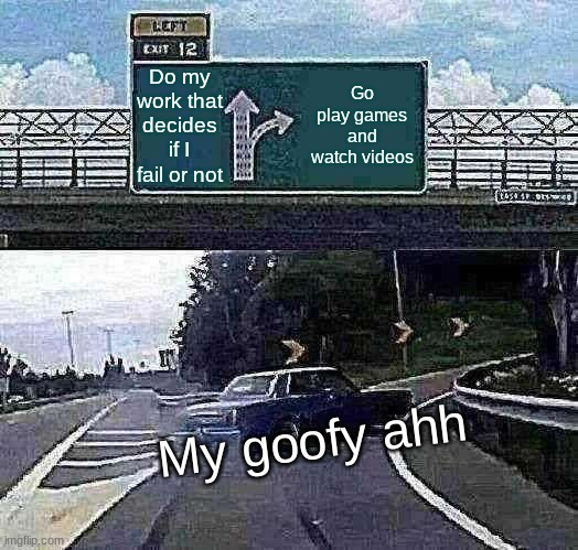 Why can't I do my work?! | Do my work that decides if I fail or not; Go play games and watch videos; My goofy ahh | image tagged in memes,left exit 12 off ramp | made w/ Imgflip meme maker