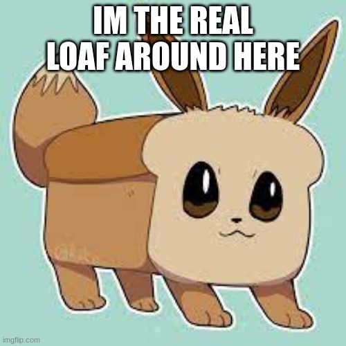 Loaf | IM THE REAL LOAF AROUND HERE | image tagged in eevee,funny i think,meme | made w/ Imgflip meme maker