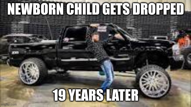 nephson | NEWBORN CHILD GETS DROPPED; 19 YEARS LATER | image tagged in trucks | made w/ Imgflip meme maker