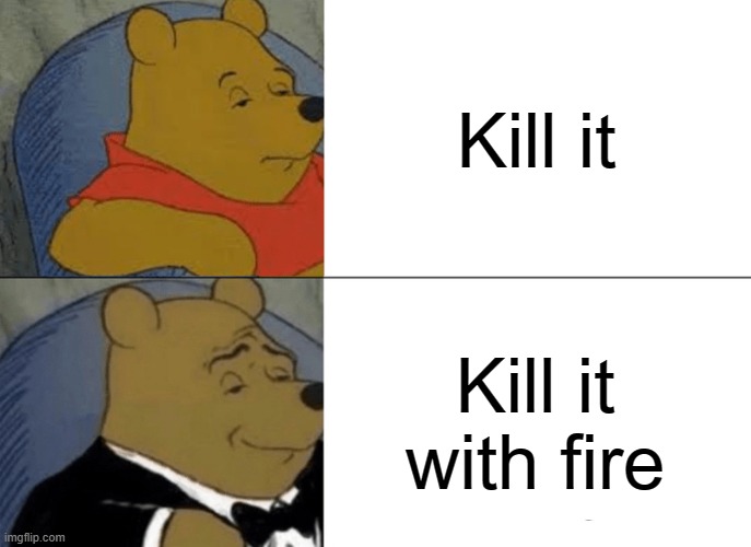 Tuxedo Winnie The Pooh Meme | Kill it; Kill it with fire | image tagged in memes,tuxedo winnie the pooh | made w/ Imgflip meme maker