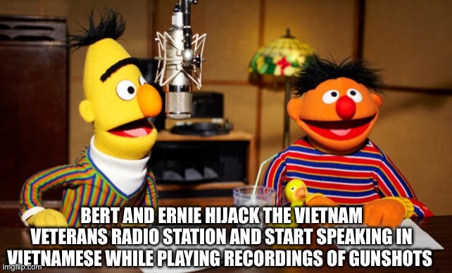 Insert good title here | BERT AND ERNIE HIJACK THE VIETNAM VETERANS RADIO STATION AND START SPEAKING IN VIETNAMESE WHILE PLAYING RECORDINGS OF GUNSHOTS | image tagged in bert and ernie radio,vietnam flashback | made w/ Imgflip meme maker