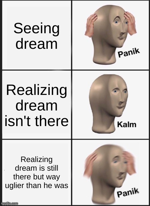 small note I don't have anything against Dream fans but this meme says, it's true | Seeing dream; Realizing dream isn't there; Realizing dream is still there but way uglier than he was | image tagged in memes,panik kalm panik | made w/ Imgflip meme maker