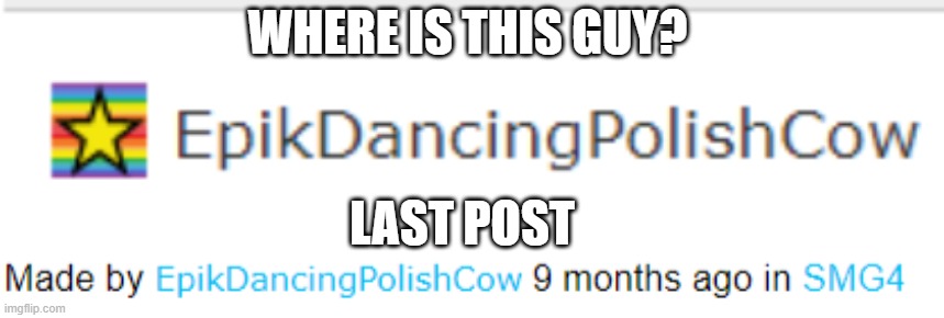 Anyone remember this guy? (Mod Note: Missing since 9 months ago) | WHERE IS THIS GUY? LAST POST | image tagged in dancing polish cow,retirement | made w/ Imgflip meme maker
