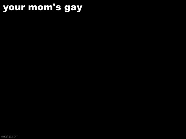 your mom's gay | made w/ Imgflip meme maker