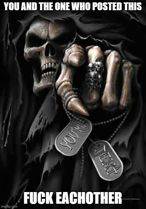 Grim Reaper | YOU AND THE ONE WHO POSTED THIS FUCK EACHOTHER | image tagged in grim reaper | made w/ Imgflip meme maker