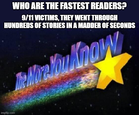 The Darkest Of Humor |  WHO ARE THE FASTEST READERS? 9/11 VICTIMS, THEY WENT THROUGH HUNDREDS OF STORIES IN A MADDER OF SECONDS | image tagged in the more you know,9/11,dark humor | made w/ Imgflip meme maker