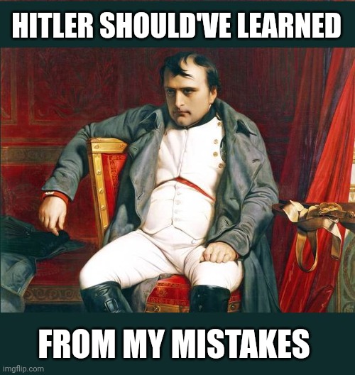 *Russian winter noises* | HITLER SHOULD'VE LEARNED FROM MY MISTAKES | image tagged in napoleon,history,hitler,funny memes,funny,memes | made w/ Imgflip meme maker