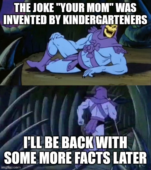Nice try | THE JOKE "YOUR MOM" WAS INVENTED BY KINDERGARTENERS; I'LL BE BACK WITH SOME MORE FACTS LATER | image tagged in skeletor disturbing facts,memes | made w/ Imgflip meme maker