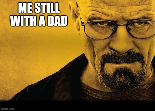 Breaking bad | ME STILL WITH A DAD | image tagged in breaking bad | made w/ Imgflip meme maker