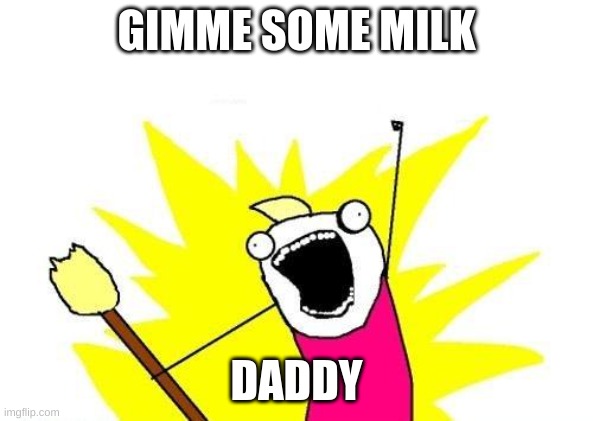 -_- | GIMME SOME MILK; DADDY | image tagged in memes,x all the y | made w/ Imgflip meme maker