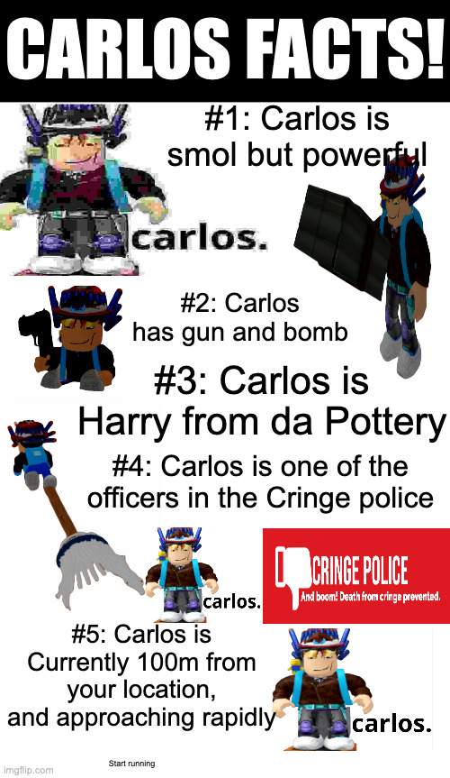 Meet Carlos! | CARLOS FACTS! #1: Carlos is smol but powerful; #2: Carlos has gun and bomb; #3: Carlos is Harry from da Pottery; #4: Carlos is one of the officers in the Cringe police; #5: Carlos is Currently 100m from your location, and approaching rapidly; Start running | image tagged in carlos,facts | made w/ Imgflip meme maker