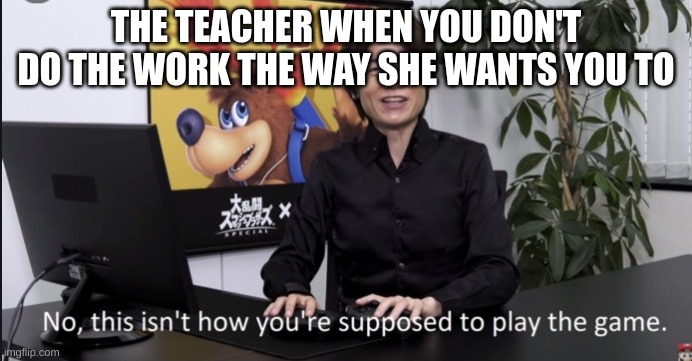 No that’s not how your supposed to play the game | THE TEACHER WHEN YOU DON'T DO THE WORK THE WAY SHE WANTS YOU TO | image tagged in no that s not how your supposed to play the game | made w/ Imgflip meme maker