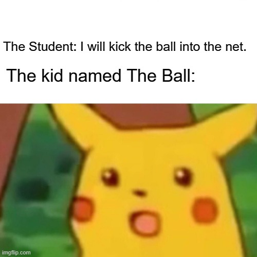 Surprised Pikachu | The Student: I will kick the ball into the net. The kid named The Ball: | image tagged in memes,surprised pikachu | made w/ Imgflip meme maker