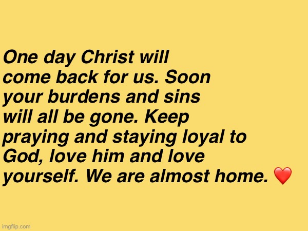 Inspired by the song “Almost Home” by MercyMe | One day Christ will come back for us. Soon your burdens and sins will all be gone. Keep praying and staying loyal to God, love him and love yourself. We are almost home. ❤️ | made w/ Imgflip meme maker