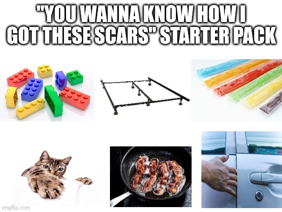 Battle scars | "YOU WANNA KNOW HOW I GOT THESE SCARS" STARTER PACK | image tagged in blank white template | made w/ Imgflip meme maker