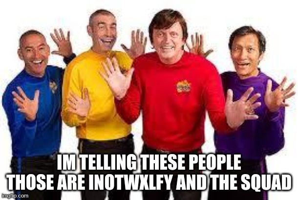 why did i made this | IM TELLING THESE PEOPLE THOSE ARE INOTWXLFY AND THE SQUAD | image tagged in the wiggles | made w/ Imgflip meme maker