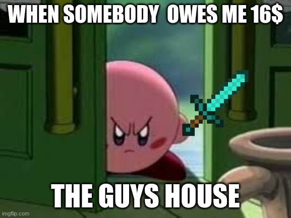 Pissed off Kirby | WHEN SOMEBODY  OWES ME 16$; THE GUYS HOUSE | image tagged in pissed off kirby | made w/ Imgflip meme maker